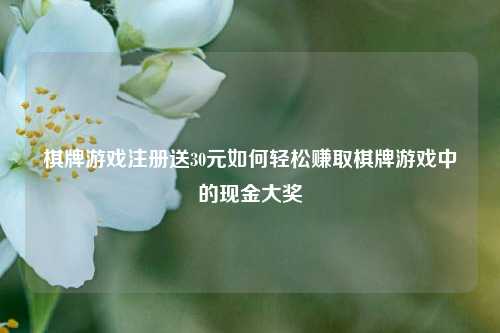 棋牌游戏注册送30元如何轻松赚取棋牌游戏中的现金大奖