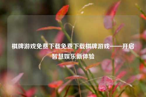 棋牌游戏免费下载免费下载棋牌游戏——开启智慧娱乐新体验