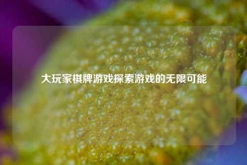 大玩家棋牌游戏探索游戏的无限可能