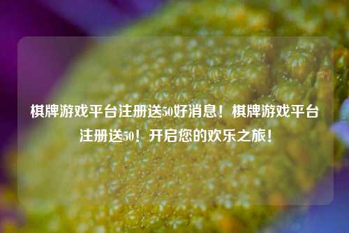 棋牌游戏平台注册送50好消息！棋牌游戏平台注册送50！开启您的欢乐之旅！