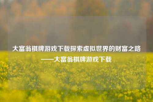 大富翁棋牌游戏下载探索虚拟世界的财富之路——大富翁棋牌游戏下载