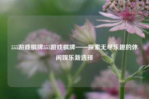 555游戏棋牌555游戏棋牌——探索无尽乐趣的休闲娱乐新选择