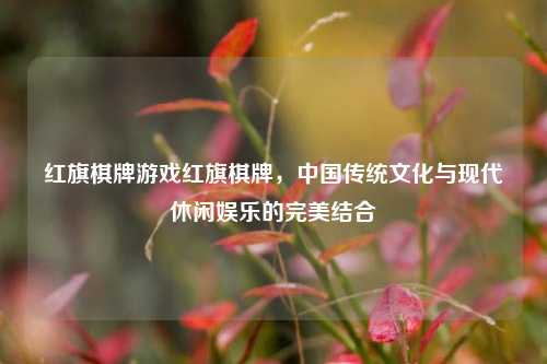 红旗棋牌游戏红旗棋牌，中国传统文化与现代休闲娱乐的完美结合