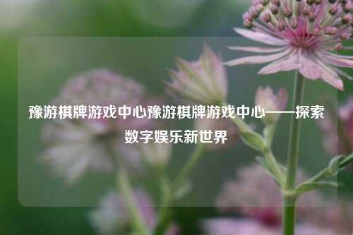 豫游棋牌游戏中心豫游棋牌游戏中心——探索数字娱乐新世界