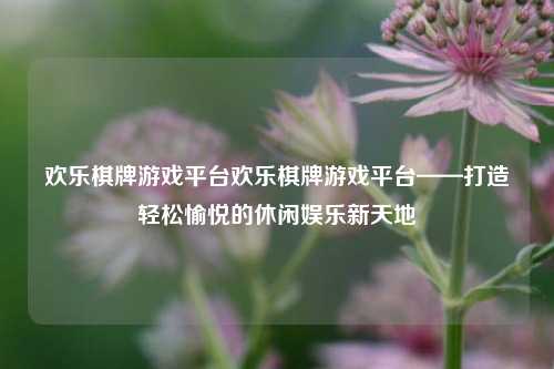 欢乐棋牌游戏平台欢乐棋牌游戏平台——打造轻松愉悦的休闲娱乐新天地
