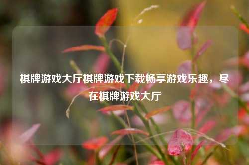 棋牌游戏大厅棋牌游戏下载畅享游戏乐趣，尽在棋牌游戏大厅