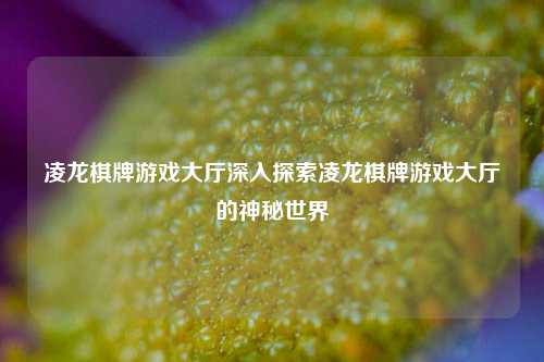 凌龙棋牌游戏大厅深入探索凌龙棋牌游戏大厅的神秘世界