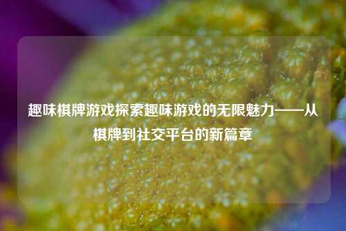 趣味棋牌游戏探索趣味游戏的无限魅力——从棋牌到社交平台的新篇章