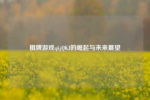 棋牌游戏qkjQKJ的崛起与未来展望