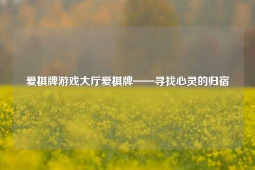 爱棋牌游戏大厅爱棋牌——寻找心灵的归宿