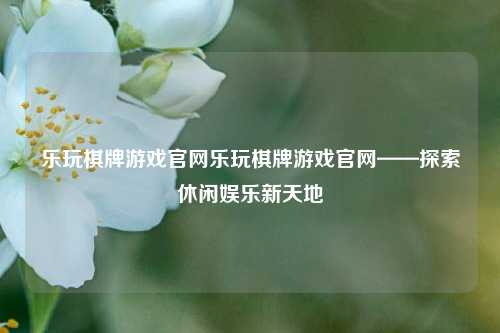 乐玩棋牌游戏官网乐玩棋牌游戏官网——探索休闲娱乐新天地