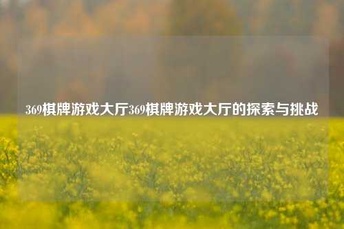 369棋牌游戏大厅369棋牌游戏大厅的探索与挑战