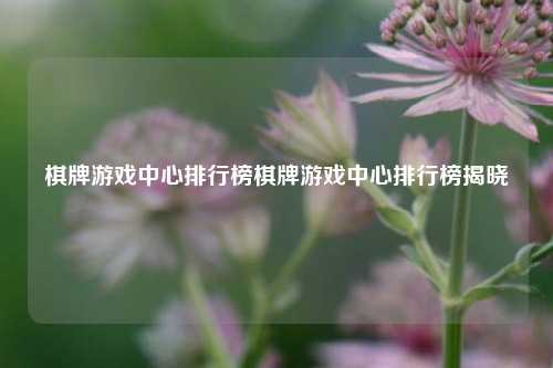棋牌游戏中心排行榜棋牌游戏中心排行榜揭晓