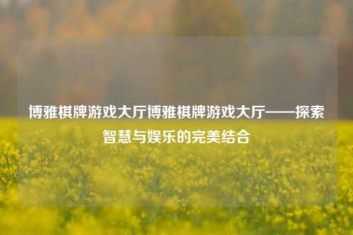 博雅棋牌游戏大厅博雅棋牌游戏大厅——探索智慧与娱乐的完美结合