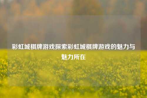 彩虹城棋牌游戏探索彩虹城棋牌游戏的魅力与魅力所在