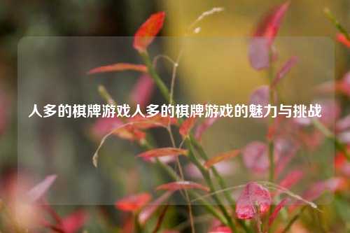 人多的棋牌游戏人多的棋牌游戏的魅力与挑战