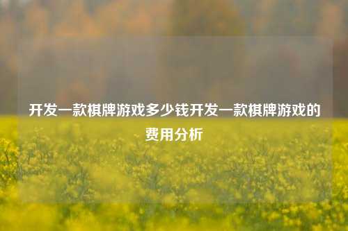 开发一款棋牌游戏多少钱开发一款棋牌游戏的费用分析