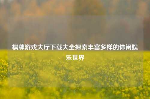 棋牌游戏大厅下载大全探索丰富多样的休闲娱乐世界