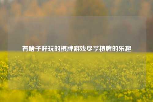 有啥子好玩的棋牌游戏尽享棋牌的乐趣