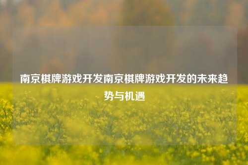 南京棋牌游戏开发南京棋牌游戏开发的未来趋势与机遇
