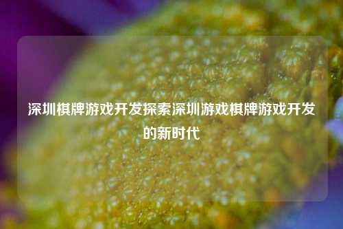 深圳棋牌游戏开发探索深圳游戏棋牌游戏开发的新时代