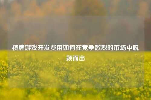 棋牌游戏开发费用如何在竞争激烈的市场中脱颖而出