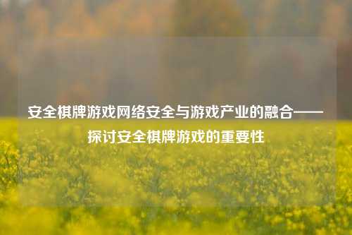 安全棋牌游戏网络安全与游戏产业的融合——探讨安全棋牌游戏的重要性
