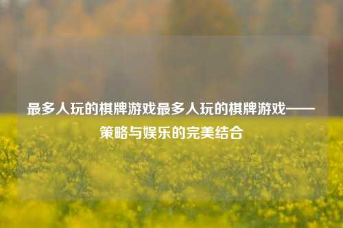 最多人玩的棋牌游戏最多人玩的棋牌游戏——策略与娱乐的完美结合