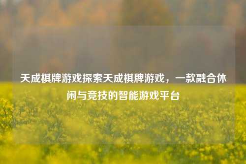 天成棋牌游戏探索天成棋牌游戏，一款融合休闲与竞技的智能游戏平台