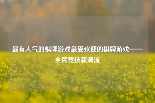 最有人气的棋牌游戏最受欢迎的棋牌游戏——全民竞技新潮流