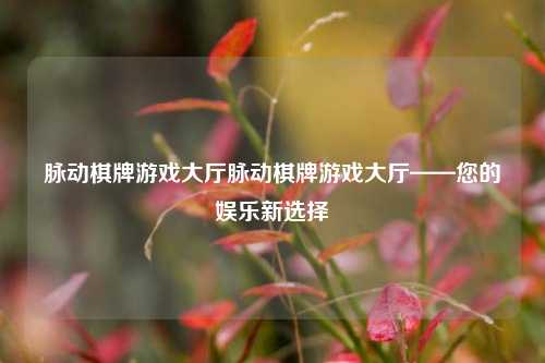 脉动棋牌游戏大厅脉动棋牌游戏大厅——您的娱乐新选择