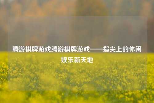 腾游棋牌游戏腾游棋牌游戏——指尖上的休闲娱乐新天地