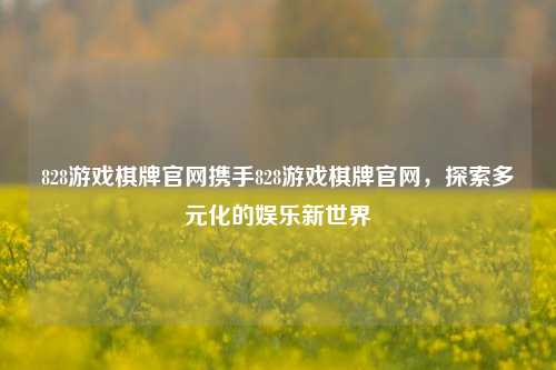 828游戏棋牌官网携手828游戏棋牌官网，探索多元化的娱乐新世界
