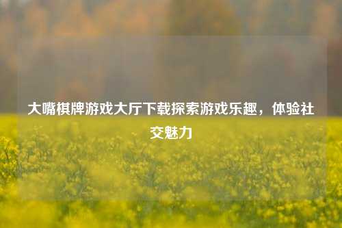 大嘴棋牌游戏大厅下载探索游戏乐趣，体验社交魅力