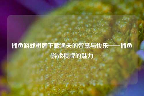 捕鱼游戏棋牌下载渔夫的智慧与快乐——捕鱼游戏棋牌的魅力