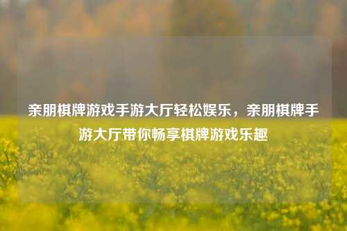 亲朋棋牌游戏手游大厅轻松娱乐，亲朋棋牌手游大厅带你畅享棋牌游戏乐趣