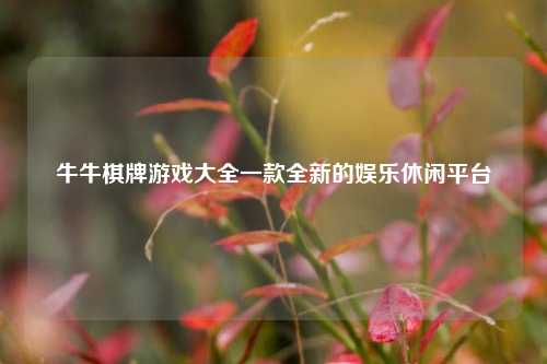 牛牛棋牌游戏大全一款全新的娱乐休闲平台