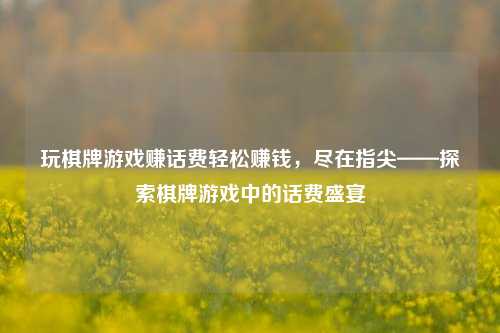 玩棋牌游戏赚话费轻松赚钱，尽在指尖——探索棋牌游戏中的话费盛宴