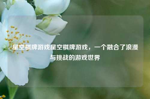 星空棋牌游戏星空棋牌游戏，一个融合了浪漫与挑战的游戏世界