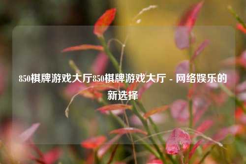850棋牌游戏大厅850棋牌游戏大厅 - 网络娱乐的新选择