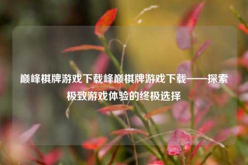 巅峰棋牌游戏下载峰巅棋牌游戏下载——探索极致游戏体验的终极选择