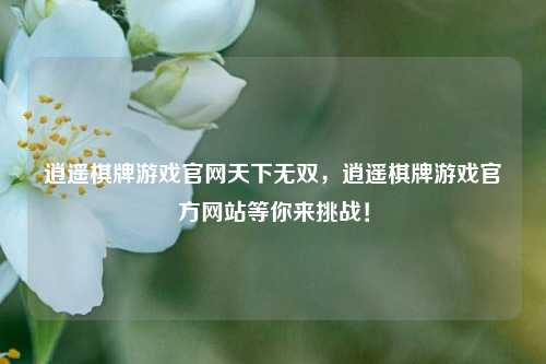 逍遥棋牌游戏官网天下无双，逍遥棋牌游戏官方网站等你来挑战！
