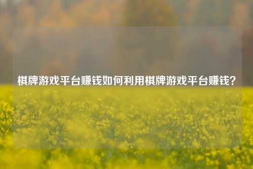棋牌游戏平台赚钱如何利用棋牌游戏平台赚钱？