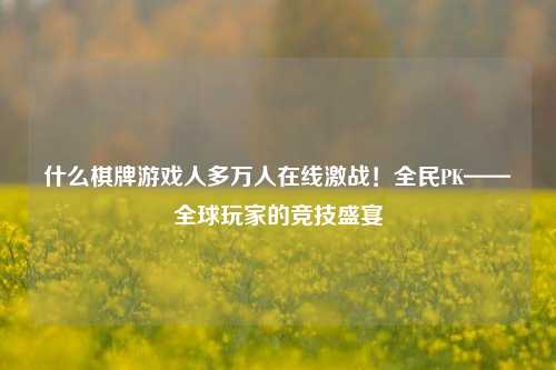 什么棋牌游戏人多万人在线激战！全民PK——全球玩家的竞技盛宴