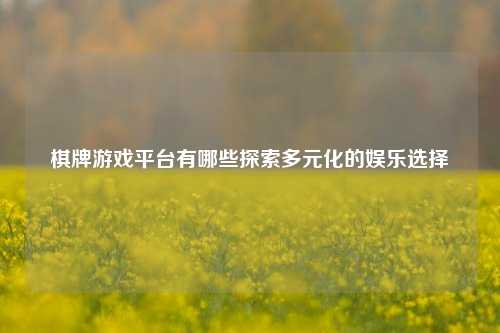 棋牌游戏平台有哪些探索多元化的娱乐选择