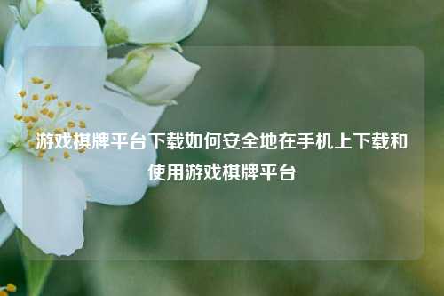 游戏棋牌平台下载如何安全地在手机上下载和使用游戏棋牌平台