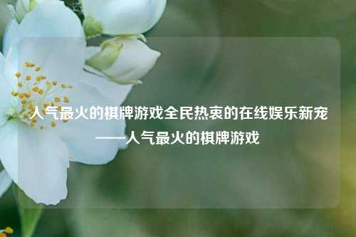 人气最火的棋牌游戏全民热衷的在线娱乐新宠——人气最火的棋牌游戏