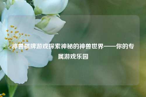 神兽棋牌游戏探索神秘的神兽世界——你的专属游戏乐园