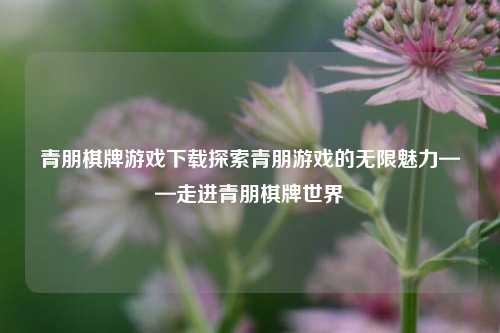 青朋棋牌游戏下载探索青朋游戏的无限魅力——走进青朋棋牌世界