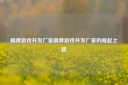棋牌游戏开发厂家棋牌游戏开发厂家的崛起之路